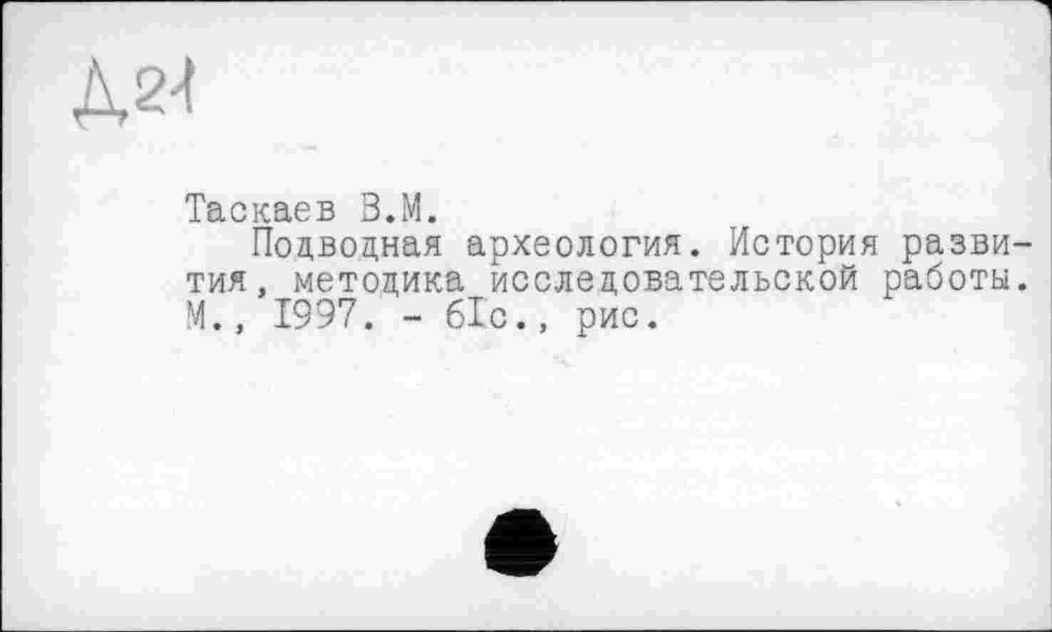 ﻿Д24
Таскаев В.М.
Подводная археология. История развития, методика исследовательской работы. М., 1997. - 61с., рис.